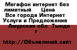 Мегафон интернет без лимитный   › Цена ­ 800 - Все города Интернет » Услуги и Предложения   . Амурская обл.,Тында г.